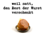 weil satt den Rest der Wurst verschenkt